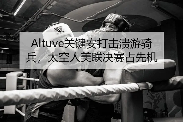 Altuve关键安打击溃游骑兵，太空人美联决赛占先机